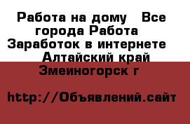 Работа на дому - Все города Работа » Заработок в интернете   . Алтайский край,Змеиногорск г.